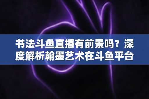书法斗鱼直播有前景吗?深度解析翰墨艺术在斗鱼平台的流量潜力、变现路径与入局指南 书法斗鱼直播有前景吗?深度解析翰墨艺术在斗鱼平台的流量潜力、变现路径与入局指南