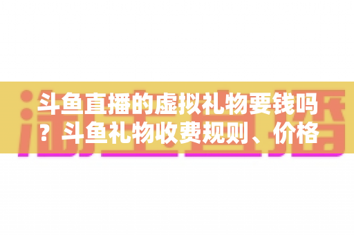 斗鱼直播的虚拟礼物要钱吗?斗鱼礼物收费规则、价格明细与免费获取攻略全解析 斗鱼直播的虚拟礼物要钱吗?斗鱼礼物收费规则、价格明细与免费获取攻略全解析