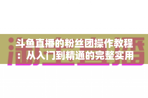 斗鱼直播的粉丝团操作教程：从入门到精通的完整实用指南