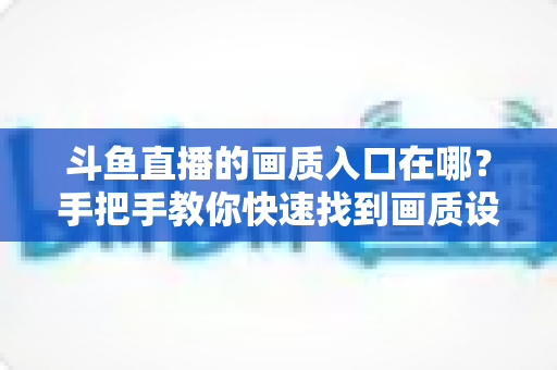 斗鱼直播的画质入口在哪？手把手教你快速找到画质设置，畅享超清观看体验
