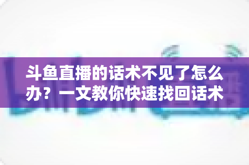 斗鱼直播的话术不见了怎么办?一文教你快速找回话术并做好备份防丢失 斗鱼直播的话术不见了怎么办?一文教你快速找回话术并做好备份防丢失
