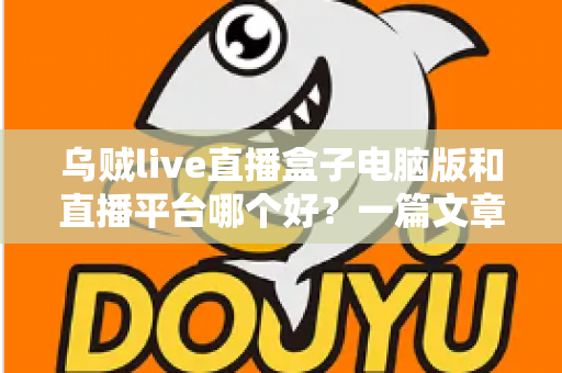 乌贼live直播盒子电脑版和直播平台哪个好？一篇文章帮你理清选择思路