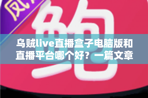 乌贼live直播盒子电脑版和直播平台哪个好？一篇文章帮你理清选择思路