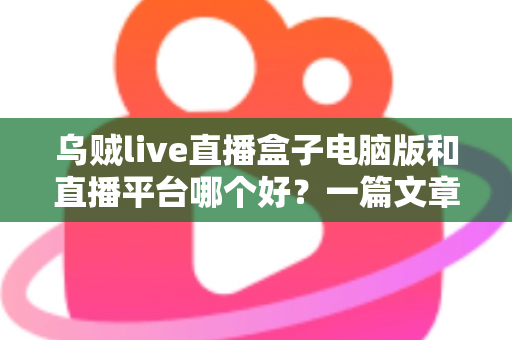 乌贼live直播盒子电脑版和直播平台哪个好？一篇文章帮你理清选择思路