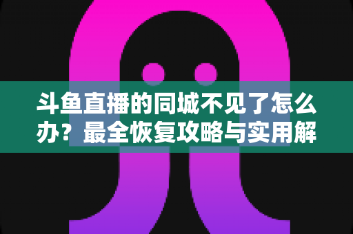 斗鱼直播的同城不见了怎么办?最全恢复攻略与实用解决方法一览 斗鱼直播的同城不见了怎么办?最全恢复攻略与实用解决方法一览