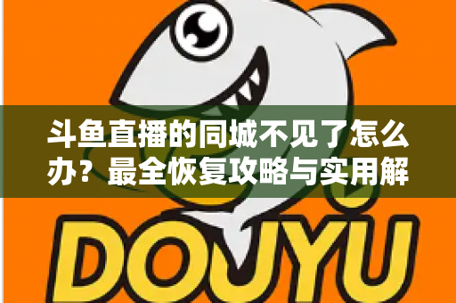 斗鱼直播的同城不见了怎么办?最全恢复攻略与实用解决方法一览 斗鱼直播的同城不见了怎么办?最全恢复攻略与实用解决方法一览