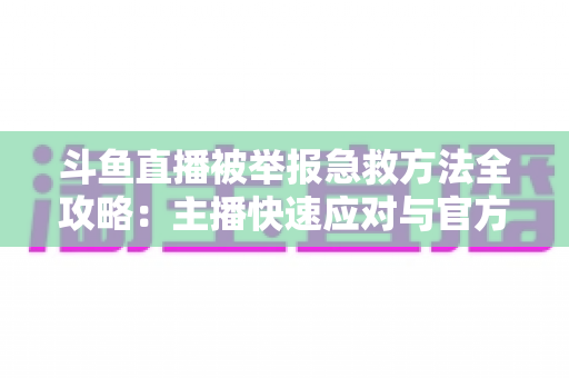 斗鱼直播被举报急救方法全攻略:主播快速应对与官方申诉一站式指南 斗鱼直播被举报急救方法全攻略:主播快速应对与官方申诉一站式指南