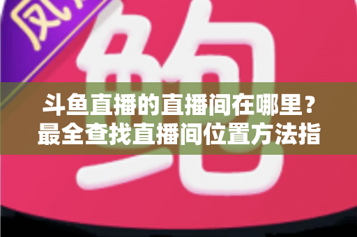 斗鱼直播的直播间在哪里？最全查找直播间位置方法指南，新手也能秒上手