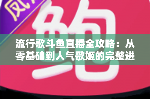 流行歌斗鱼直播全攻略：从零基础到人气歌姬的完整进阶指南