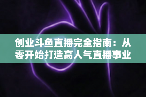 创业斗鱼直播完全指南:从零开始打造高人气直播事业的实战手册 创业斗鱼直播完全指南:从零开始打造高人气直播事业的实战手册
