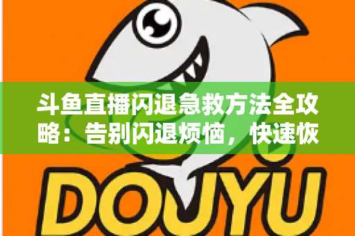 斗鱼直播闪退急救方法全攻略:告别闪退烦恼,快速恢复流畅直播体验 斗鱼直播闪退急救方法全攻略:告别闪退烦恼,快速恢复流畅直播体验
