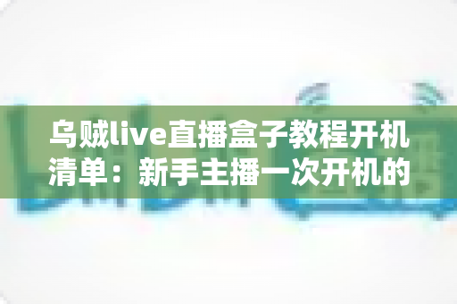 乌贼live直播盒子教程开机清单：新手主播一次开机的完整准备指南