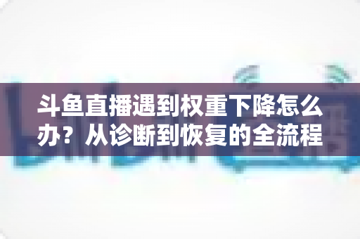 斗鱼直播遇到权重下降怎么办？从诊断到恢复的全流程实战指南