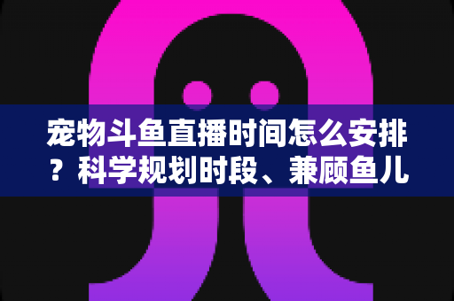 宠物斗鱼直播时间怎么安排?科学规划时段、兼顾鱼儿健康与人气的完整实用指南 宠物斗鱼直播时间怎么安排?科学规划时段、兼顾鱼儿健康与人气的完整实用指南