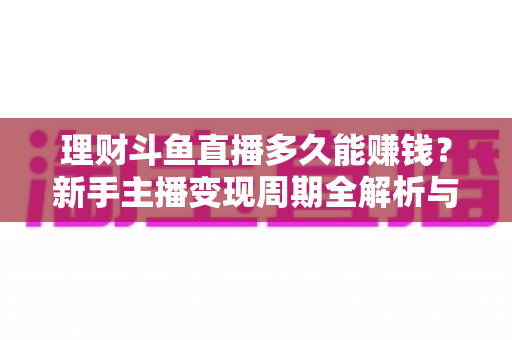 理财斗鱼直播多久能赚钱?新手主播变现周期全解析与高效起号指南 理财斗鱼直播多久能赚钱?新手主播变现周期全解析与高效起号指南