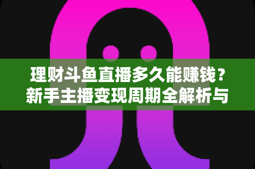 理财斗鱼直播多久能赚钱?新手主播变现周期全解析与高效起号指南 理财斗鱼直播多久能赚钱?新手主播变现周期全解析与高效起号指南