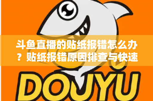 斗鱼直播的贴纸报错怎么办?贴纸报错原因排查与快速解决方法全攻略 斗鱼直播的贴纸报错怎么办?贴纸报错原因排查与快速解决方法全攻略