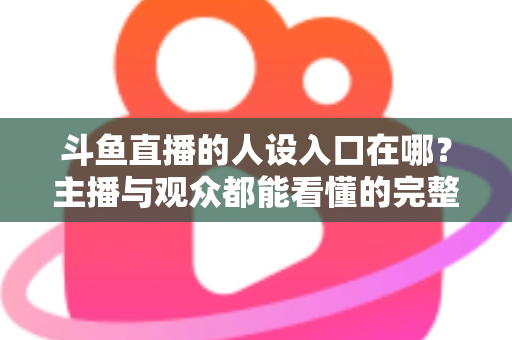 斗鱼直播的人设入口在哪?主播与观众都能看懂的完整查找指南与设置攻略 斗鱼直播的人设入口在哪?主播与观众都能看懂的完整查找指南与设置攻略