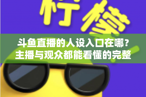 斗鱼直播的人设入口在哪?主播与观众都能看懂的完整查找指南与设置攻略 斗鱼直播的人设入口在哪?主播与观众都能看懂的完整查找指南与设置攻略