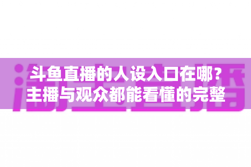 斗鱼直播的人设入口在哪?主播与观众都能看懂的完整查找指南与设置攻略 斗鱼直播的人设入口在哪?主播与观众都能看懂的完整查找指南与设置攻略