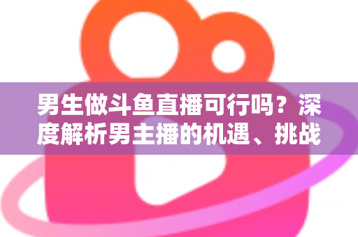 男生做斗鱼直播可行吗?深度解析男主播的机遇、挑战与逆袭攻略 男生做斗鱼直播可行吗?深度解析男主播的机遇、挑战与逆袭攻略