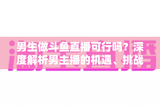 男生做斗鱼直播可行吗?深度解析男主播的机遇、挑战与逆袭攻略 男生做斗鱼直播可行吗?深度解析男主播的机遇、挑战与逆袭攻略