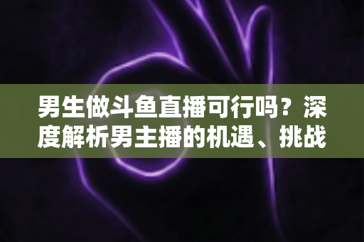 男生做斗鱼直播可行吗?深度解析男主播的机遇、挑战与逆袭攻略 男生做斗鱼直播可行吗?深度解析男主播的机遇、挑战与逆袭攻略