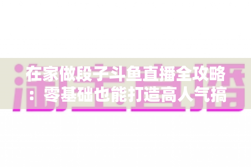 在家做段子斗鱼直播全攻略:零基础也能打造高人气搞笑直播间 在家做段子斗鱼直播全攻略:零基础也能打造高人气搞笑直播间