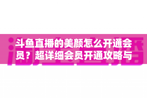 斗鱼直播的美颜怎么开通会员?超详细会员开通攻略与美颜特权全解析 斗鱼直播的美颜怎么开通会员?超详细会员开通攻略与美颜特权全解析