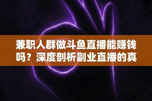兼职人群做斗鱼直播能赚钱吗？深度剖析副业直播的真实收益与实用攻略