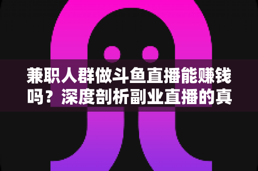 兼职人群做斗鱼直播能赚钱吗？深度剖析副业直播的真实收益与实用攻略