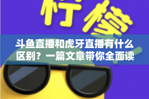 斗鱼直播和虎牙直播有什么区别?一篇文章带你全面读懂两大头部直播平台的核心差异 斗鱼直播和虎牙直播有什么区别?一篇文章带你全面读懂两大头部直播平台的核心差异