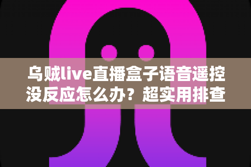 乌贼live直播盒子语音遥控没反应怎么办？超实用排查修复全攻略，一键恢复语音控制体验