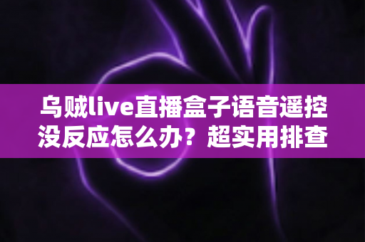 乌贼live直播盒子语音遥控没反应怎么办？超实用排查修复全攻略，一键恢复语音控制体验