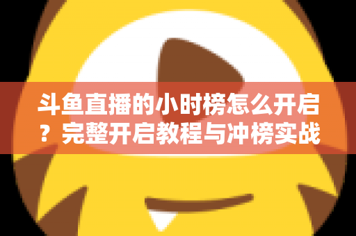 斗鱼直播的小时榜怎么开启？完整开启教程与冲榜实战技巧全解析
