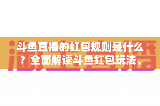 斗鱼直播的红包规则是什么?全面解读斗鱼红包玩法、领取条件与注意事项 斗鱼直播的红包规则是什么?全面解读斗鱼红包玩法、领取条件与注意事项