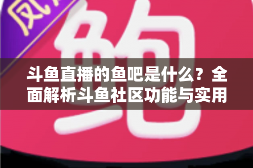 斗鱼直播的鱼吧是什么？全面解析斗鱼社区功能与实用指南