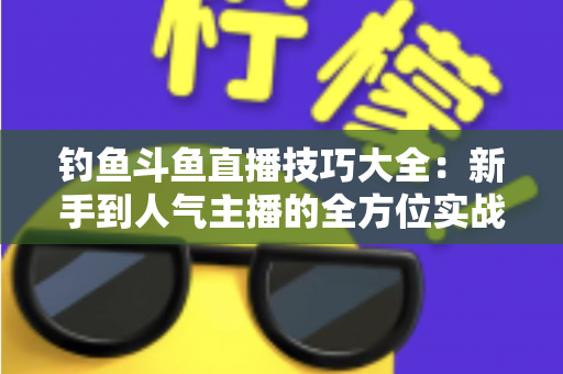 钓鱼斗鱼直播技巧大全:新手到人气主播的全方位实战攻略 钓鱼斗鱼直播技巧大全:新手到人气主播的全方位实战攻略