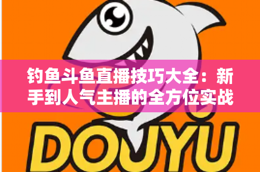 钓鱼斗鱼直播技巧大全:新手到人气主播的全方位实战攻略 钓鱼斗鱼直播技巧大全:新手到人气主播的全方位实战攻略