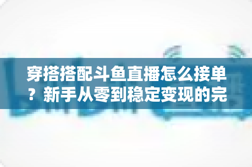 穿搭搭配斗鱼直播怎么接单？新手从零到稳定变现的完整实战攻略