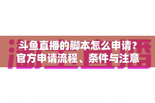 斗鱼直播的脚本怎么申请？官方申请流程、条件与注意事项全解析