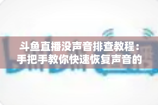 斗鱼直播没声音排查教程:手把手教你快速恢复声音的完整指南 斗鱼直播没声音排查教程:手把手教你快速恢复声音的完整指南
