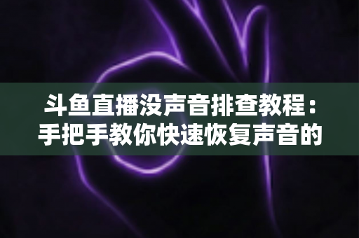 斗鱼直播没声音排查教程:手把手教你快速恢复声音的完整指南 斗鱼直播没声音排查教程:手把手教你快速恢复声音的完整指南