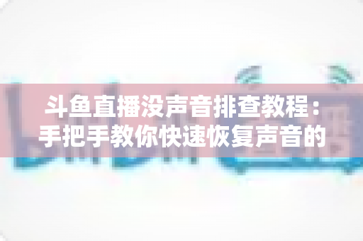 斗鱼直播没声音排查教程:手把手教你快速恢复声音的完整指南 斗鱼直播没声音排查教程:手把手教你快速恢复声音的完整指南