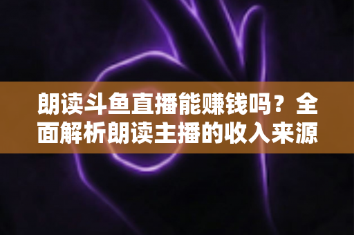朗读斗鱼直播能赚钱吗？全面解析朗读主播的收入来源、赚钱技巧与真实收益
