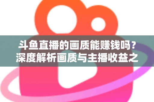 斗鱼直播的画质能赚钱吗?深度解析画质与主播收益之间的真实关系,助你提升直播间变现能力 斗鱼直播的画质能赚钱吗?深度解析画质与主播收益之间的真实关系,助你提升直播间变现能力