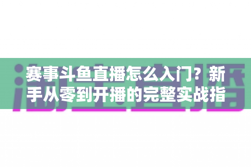 赛事斗鱼直播怎么入门?新手从零到开播的完整实战指南 赛事斗鱼直播怎么入门?新手从零到开播的完整实战指南