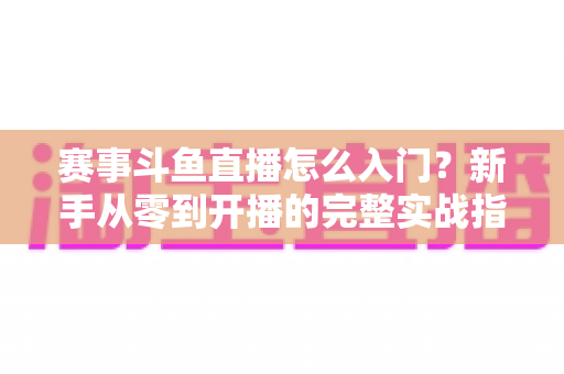 赛事斗鱼直播怎么入门?新手从零到开播的完整实战指南 赛事斗鱼直播怎么入门?新手从零到开播的完整实战指南