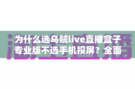 为什么选乌贼live直播盒子专业版不选手机投屏？全面解析直播设备的进阶选择