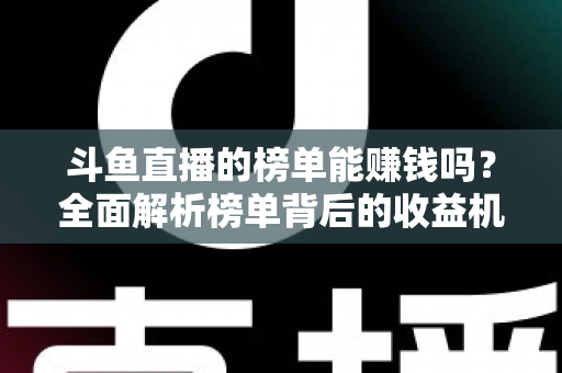 斗鱼直播的榜单能赚钱吗?全面解析榜单背后的收益机制与变现真相 斗鱼直播的榜单能赚钱吗?全面解析榜单背后的收益机制与变现真相